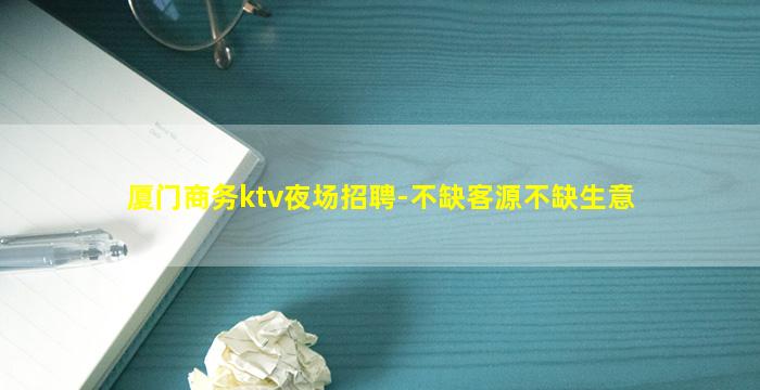 厦门商务ktv夜场招聘-不缺客源不缺生意